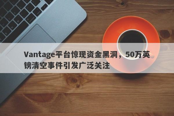 Vantage平台惊现资金黑洞，50万英镑清空事件引发广泛关注-第1张图片-要懂汇