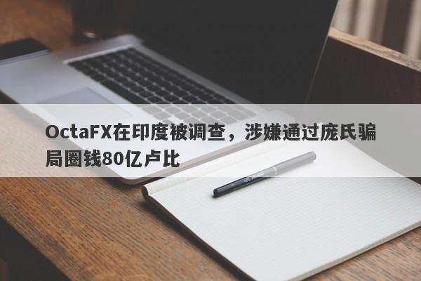 OctaFX在印度被调查，涉嫌通过庞氏骗局圈钱80亿卢比-第1张图片-要懂汇