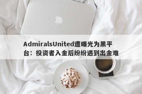 AdmiralsUnited遭曝光为黑平台：投资者入金后纷纷遇到出金难-第1张图片-要懂汇