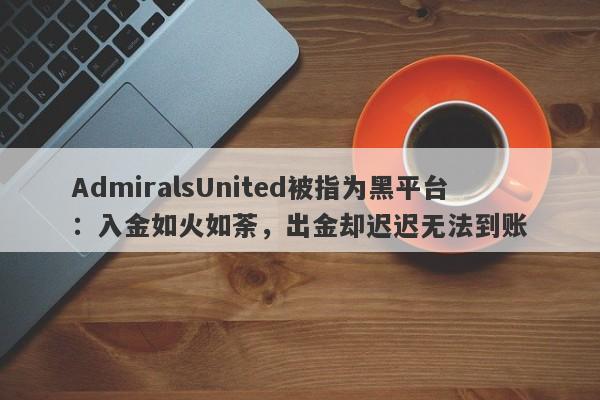 AdmiralsUnited被指为黑平台：入金如火如荼，出金却迟迟无法到账-第1张图片-要懂汇