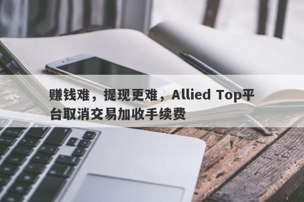 赚钱难，提现更难，Allied Top平台取消交易加收手续费-第1张图片-要懂汇