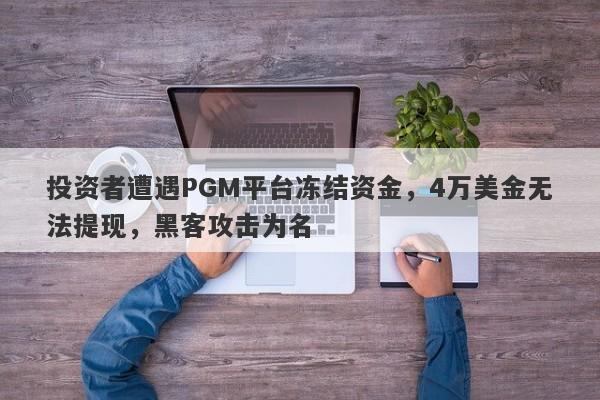 投资者遭遇PGM平台冻结资金，4万美金无法提现，黑客攻击为名-第1张图片-要懂汇