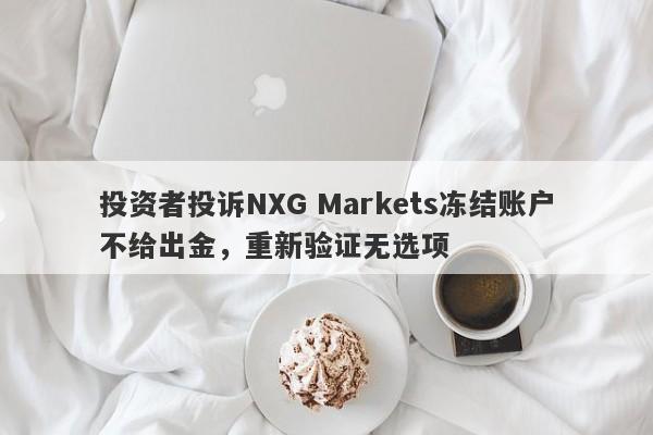 投资者投诉NXG Markets冻结账户不给出金，重新验证无选项-第1张图片-要懂汇