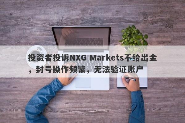 投资者投诉NXG Markets不给出金，封号操作频繁，无法验证账户-第1张图片-要懂汇