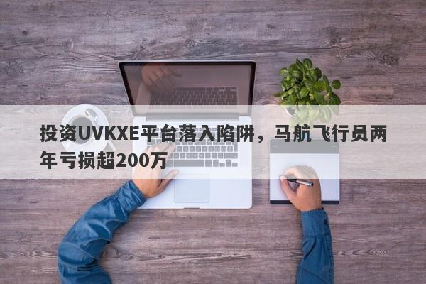 投资UVKXE平台落入陷阱，马航飞行员两年亏损超200万-第1张图片-要懂汇