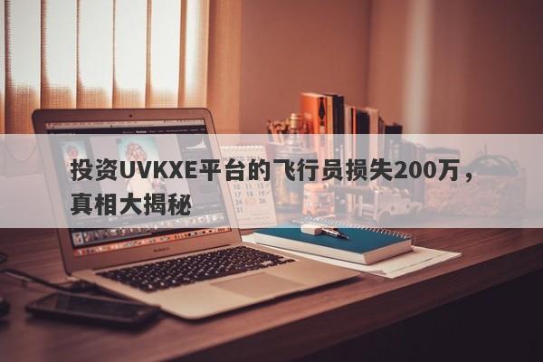 投资UVKXE平台的飞行员损失200万，真相大揭秘-第1张图片-要懂汇