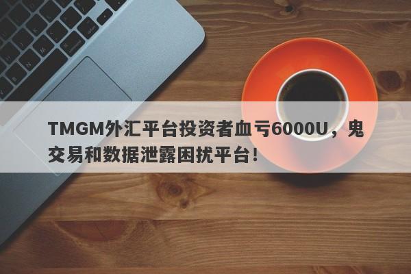 TMGM外汇平台投资者血亏6000U，鬼交易和数据泄露困扰平台！-第1张图片-要懂汇