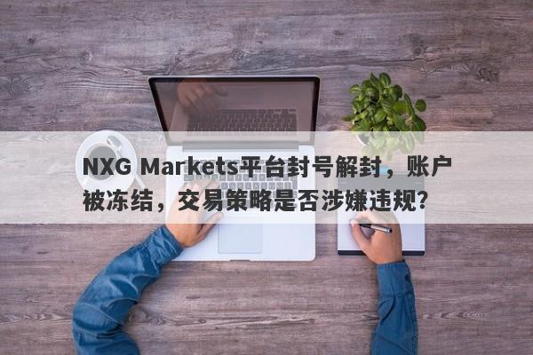 NXG Markets平台封号解封，账户被冻结，交易策略是否涉嫌违规？-第1张图片-要懂汇