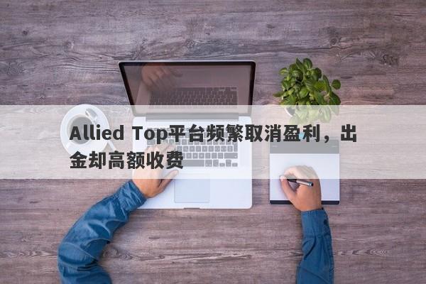 Allied Top平台频繁取消盈利，出金却高额收费-第1张图片-要懂汇