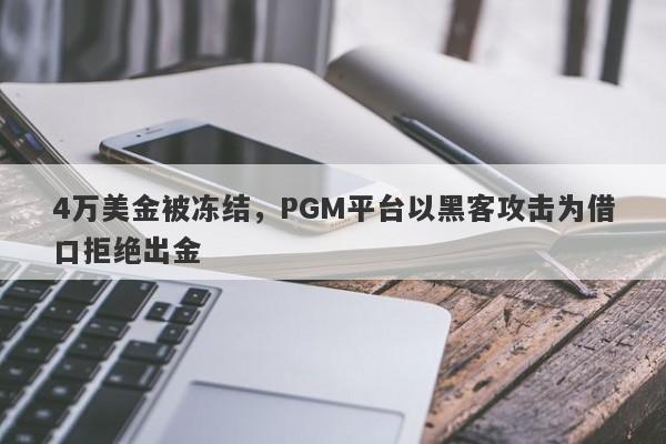 4万美金被冻结，PGM平台以黑客攻击为借口拒绝出金-第1张图片-要懂汇