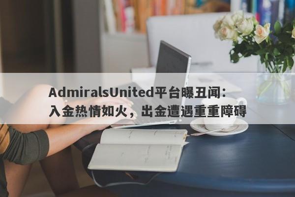 AdmiralsUnited平台曝丑闻：入金热情如火，出金遭遇重重障碍-第1张图片-要懂汇