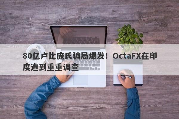 80亿卢比庞氏骗局爆发！OctaFX在印度遭到重重调查-第1张图片-要懂汇