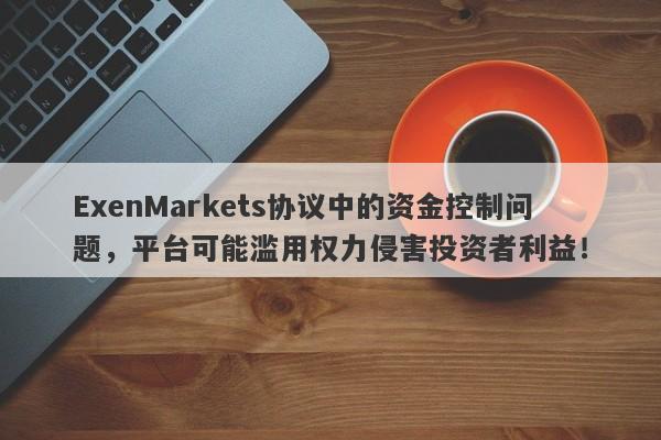 ExenMarkets协议中的资金控制问题，平台可能滥用权力侵害投资者利益！-第1张图片-要懂汇