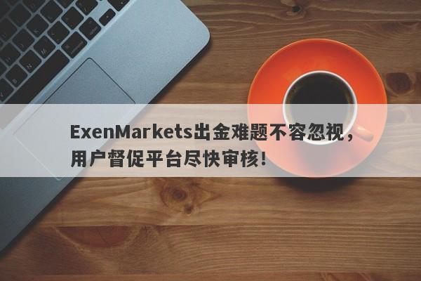 ExenMarkets出金难题不容忽视，用户督促平台尽快审核！-第1张图片-要懂汇