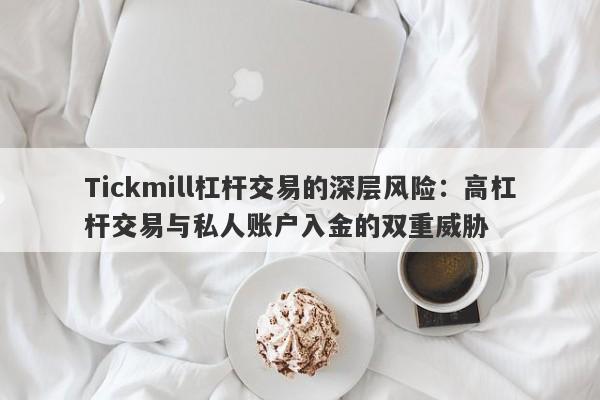 Tickmill杠杆交易的深层风险：高杠杆交易与私人账户入金的双重威胁-第1张图片-要懂汇