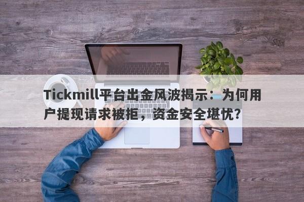 Tickmill平台出金风波揭示：为何用户提现请求被拒，资金安全堪忧？-第1张图片-要懂汇