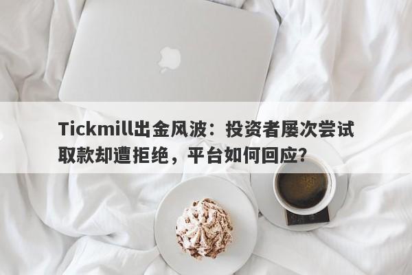 Tickmill出金风波：投资者屡次尝试取款却遭拒绝，平台如何回应？-第1张图片-要懂汇