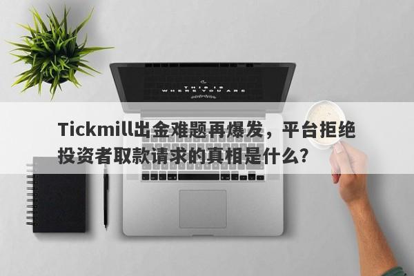 Tickmill出金难题再爆发，平台拒绝投资者取款请求的真相是什么？-第1张图片-要懂汇