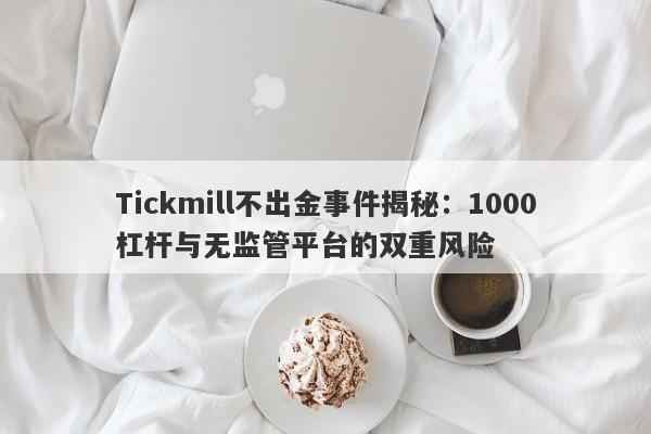 Tickmill不出金事件揭秘：1000杠杆与无监管平台的双重风险-第1张图片-要懂汇