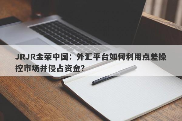 JRJR金荣中国：外汇平台如何利用点差操控市场并侵占资金？-第1张图片-要懂汇