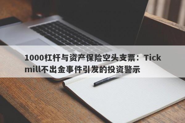 1000杠杆与资产保险空头支票：Tickmill不出金事件引发的投资警示-第1张图片-要懂汇