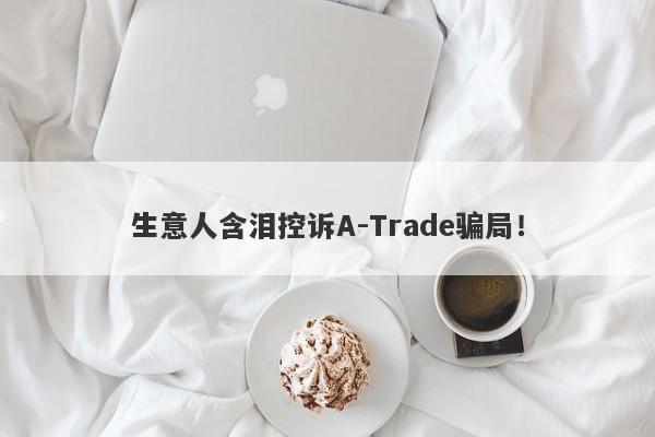 生意人含泪控诉A-Trade骗局！-第1张图片-要懂汇