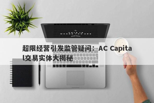 超限经营引发监管疑问：AC Capital交易实体大揭秘-第1张图片-要懂汇