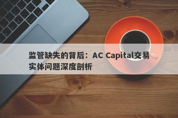 监管缺失的背后：AC Capital交易实体问题深度剖析-第1张图片-要懂汇