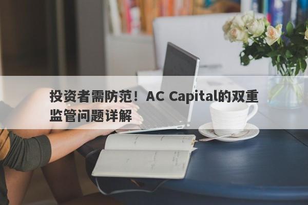 投资者需防范！AC Capital的双重监管问题详解-第1张图片-要懂汇