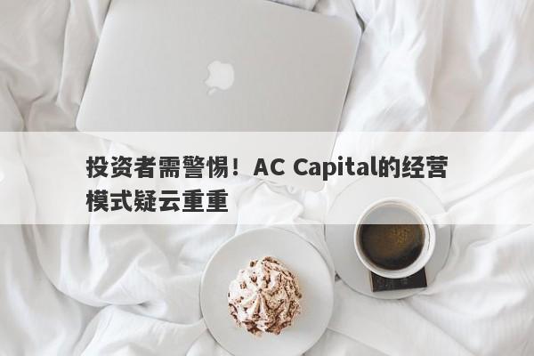 投资者需警惕！AC Capital的经营模式疑云重重-第1张图片-要懂汇