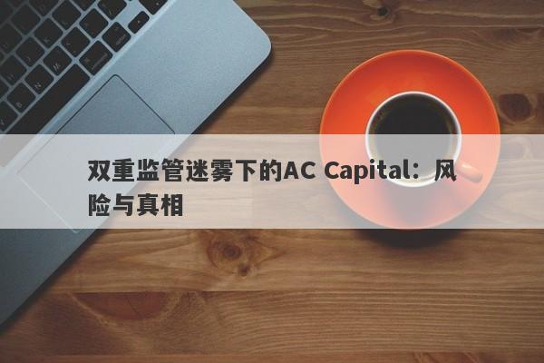 双重监管迷雾下的AC Capital：风险与真相-第1张图片-要懂汇