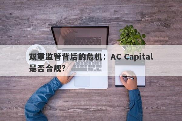 双重监管背后的危机：AC Capital是否合规？-第1张图片-要懂汇