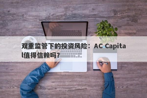 双重监管下的投资风险：AC Capital值得信赖吗？-第1张图片-要懂汇