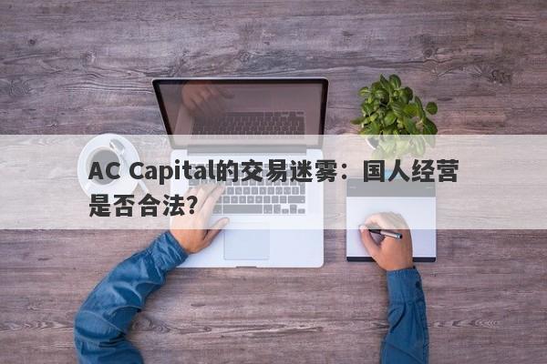 AC Capital的交易迷雾：国人经营是否合法？-第1张图片-要懂汇