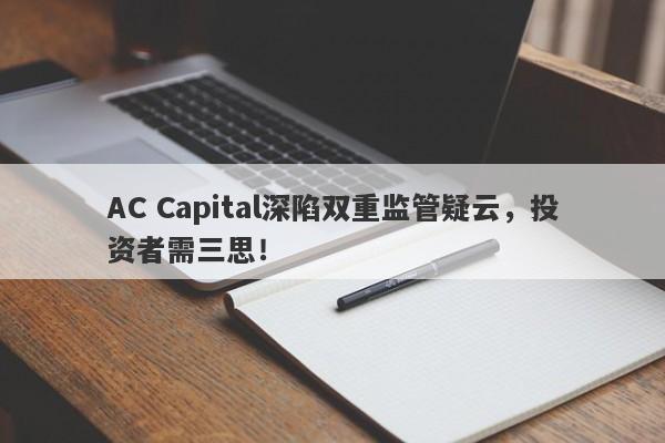 AC Capital深陷双重监管疑云，投资者需三思！-第1张图片-要懂汇