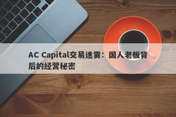 AC Capital交易迷雾：国人老板背后的经营秘密-第1张图片-要懂汇