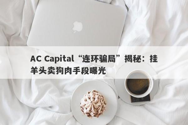 AC Capital“连环骗局”揭秘：挂羊头卖狗肉手段曝光-第1张图片-要懂汇