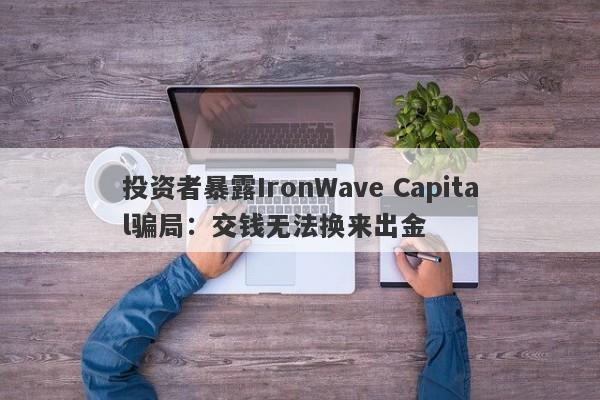 投资者暴露IronWave Capital骗局：交钱无法换来出金-第1张图片-要懂汇