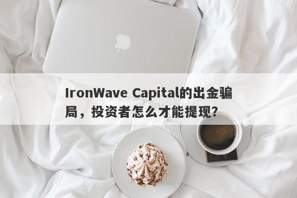 IronWave Capital的出金骗局，投资者怎么才能提现？-第1张图片-要懂汇