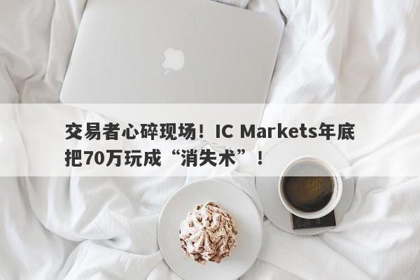 交易者心碎现场！IC Markets年底把70万玩成“消失术”！-第1张图片-要懂汇