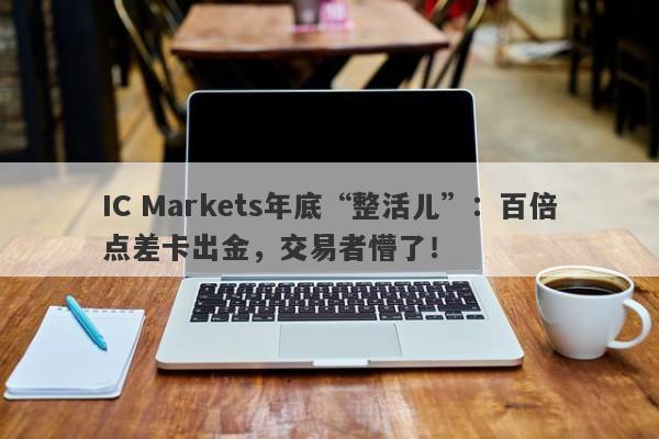 IC Markets年底“整活儿”：百倍点差卡出金，交易者懵了！-第1张图片-要懂汇