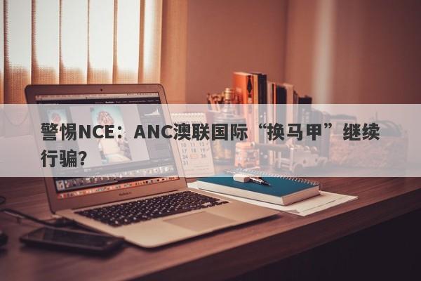 警惕NCE：ANC澳联国际“换马甲”继续行骗？-第1张图片-要懂汇