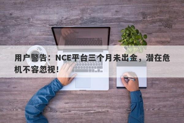 用户警告：NCE平台三个月未出金，潜在危机不容忽视！-第1张图片-要懂汇