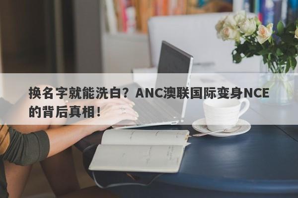 换名字就能洗白？ANC澳联国际变身NCE的背后真相！-第1张图片-要懂汇