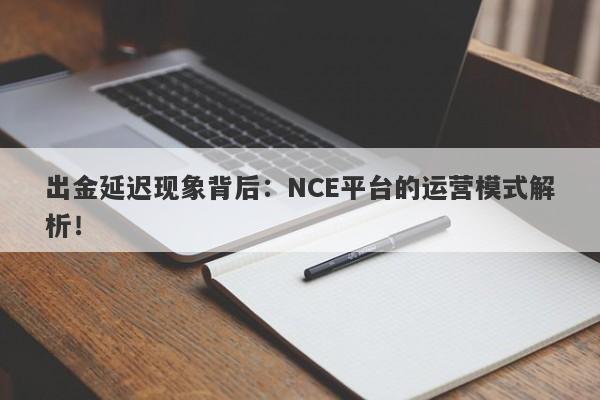 出金延迟现象背后：NCE平台的运营模式解析！-第1张图片-要懂汇