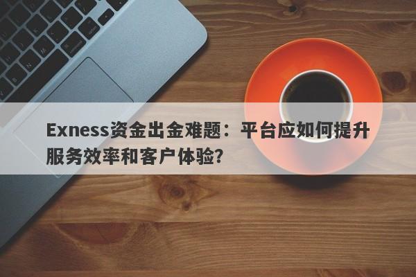 Exness资金出金难题：平台应如何提升服务效率和客户体验？-第1张图片-要懂汇