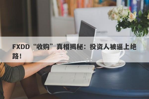 FXDD“收购”真相揭秘：投资人被逼上绝路！-第1张图片-要懂汇