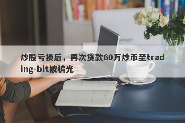 炒股亏损后，再次贷款60万炒币至trading-bit被骗光-第1张图片-要懂汇