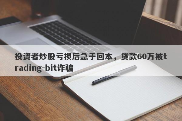 投资者炒股亏损后急于回本，贷款60万被trading-bit诈骗-第1张图片-要懂汇