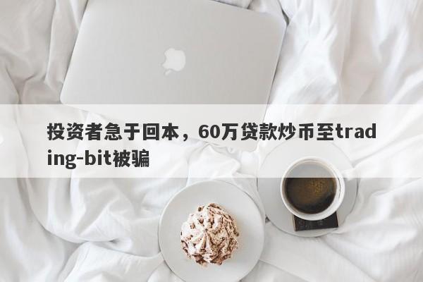 投资者急于回本，60万贷款炒币至trading-bit被骗-第1张图片-要懂汇